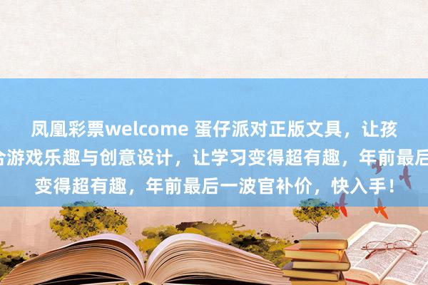 凤凰彩票welcome 蛋仔派对正版文具,让孩子学习告别枯燥!结合游戏乐趣与创意设计,让学习变得超有趣,年前最后一波官补价,快入手!