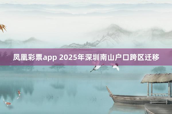 凤凰彩票app 2025年深圳南山户口跨区迁移