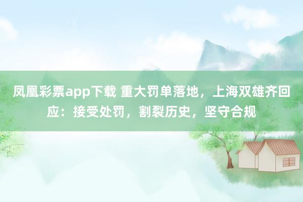 凤凰彩票app下载 重大罚单落地，上海双雄齐回应：接受处罚，割裂历史，坚守合规
