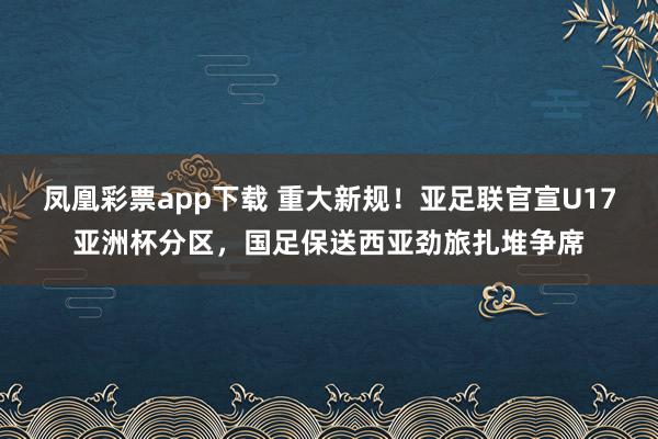 凤凰彩票app下载 重大新规!亚足联官宣U17亚洲杯分区,国足保送西亚劲旅扎堆争席