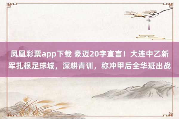 凤凰彩票app下载 豪迈20字宣言!大连中乙新军扎根足球城,深耕青训,称冲甲后全华班出战