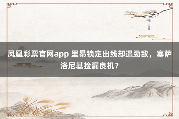 凤凰彩票官网app 里昂锁定出线却遇劲敌，塞萨洛尼基捡漏良机？
