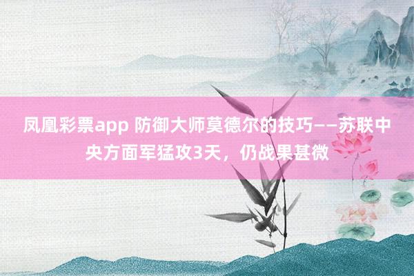 凤凰彩票app 防御大师莫德尔的技巧——苏联中央方面军猛攻3天，仍战果甚微