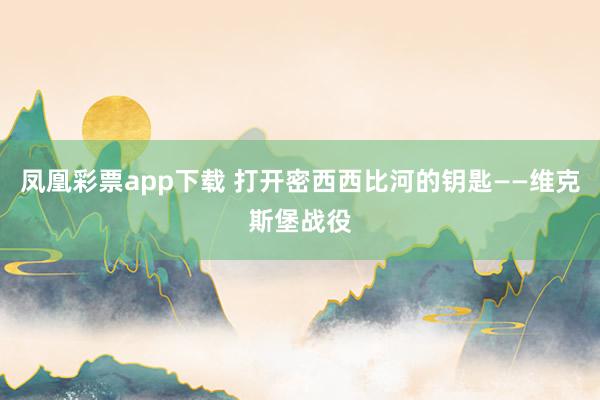 凤凰彩票app下载 打开密西西比河的钥匙——维克斯堡战役