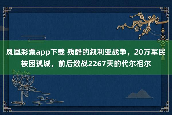 凤凰彩票app下载 残酷的叙利亚战争,20万军民被困孤城,前后激战2267天的代尔祖尔
