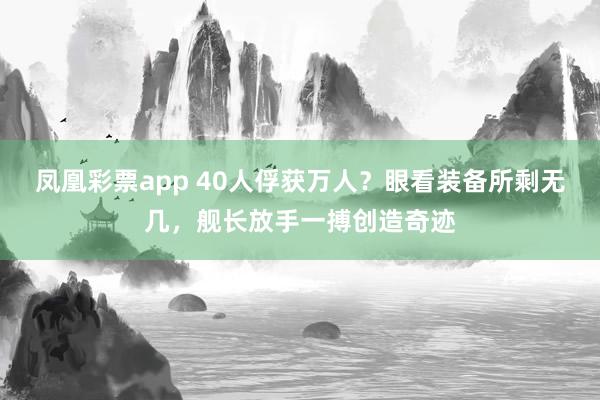凤凰彩票app 40人俘获万人？眼看装备所剩无几，舰长放手一搏创造奇迹