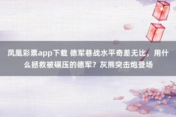 凤凰彩票app下载 德军巷战水平奇差无比,用什么拯救被碾压的德军?灰熊突击炮登场