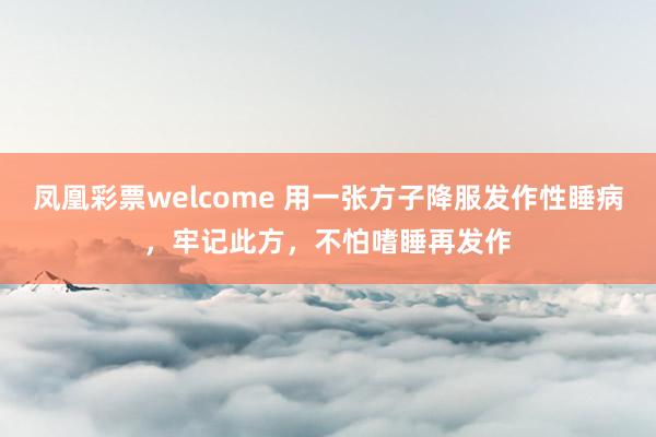凤凰彩票welcome 用一张方子降服发作性睡病,牢记此方,不怕嗜睡再发作