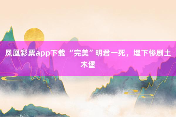 凤凰彩票app下载 “完美”明君一死，埋下惨剧土木堡