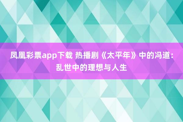 凤凰彩票app下载 热播剧《太平年》中的冯道：乱世中的理想与人生