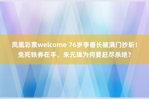 凤凰彩票welcome 76岁李善长被满门抄斩!免死铁券在手,朱元璋为何要赶尽杀绝?