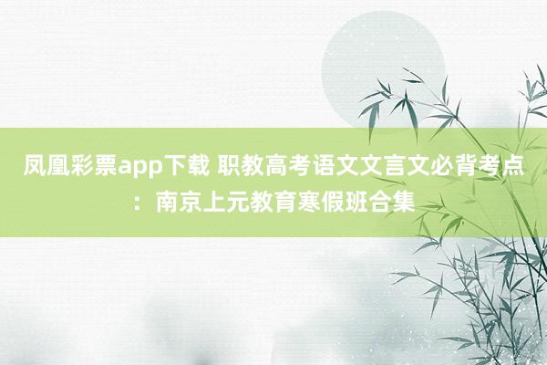 凤凰彩票app下载 职教高考语文文言文必背考点:南京上元教育寒假班合集