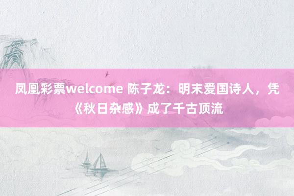 凤凰彩票welcome 陈子龙:明末爱国诗人,凭《秋日杂感》成了千古顶流