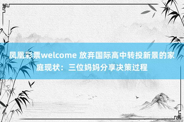 凤凰彩票welcome 放弃国际高中转投新景的家庭现状：三位妈妈分享决策过程