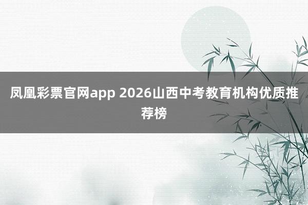 凤凰彩票官网app 2026山西中考教育机构优质推荐榜