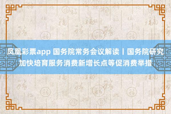凤凰彩票app 国务院常务会议解读丨国务院研究加快培育服务消费新增长点等促消费举措