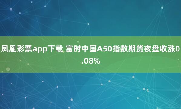 凤凰彩票app下载 富时中国A50指数期货夜盘收涨0.08%
