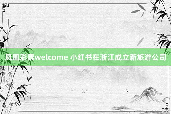 凤凰彩票welcome 小红书在浙江成立新旅游公司