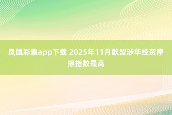 凤凰彩票app下载 2025年11月欧盟涉华经贸摩擦指数最高