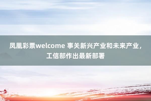 凤凰彩票welcome 事关新兴产业和未来产业，工信部作出最新部署