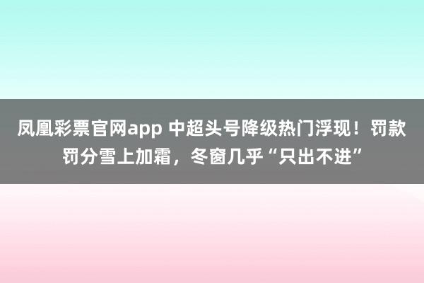 凤凰彩票官网app 中超头号降级热门浮现！罚款罚分雪上加霜，冬窗几乎“只出不进”
