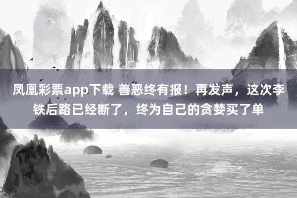 凤凰彩票app下载 善恶终有报！再发声，这次李铁后路已经断了，终为自己的贪婪买了单