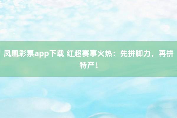 凤凰彩票app下载 红超赛事火热:先拼脚力,再拼特产!