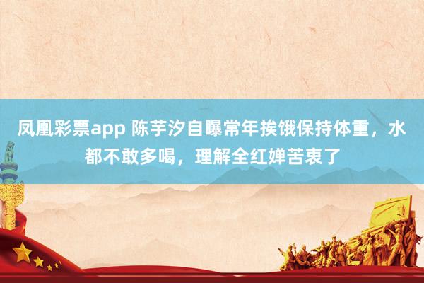 凤凰彩票app 陈芋汐自曝常年挨饿保持体重,水都不敢多喝,理解全红婵苦衷了