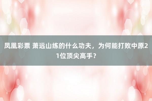 凤凰彩票 萧远山练的什么功夫，为何能打败中原21位顶尖高手？