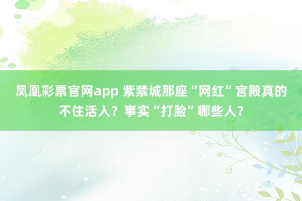 凤凰彩票官网app 紫禁城那座“网红”宫殿真的不住活人？事实“打脸”哪些人？