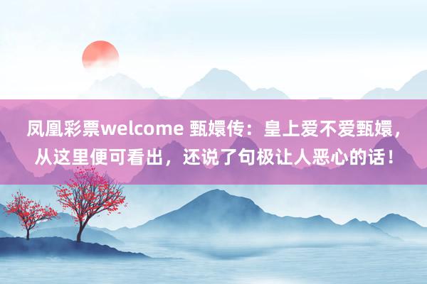 凤凰彩票welcome 甄嬛传:皇上爱不爱甄嬛,从这里便可看出,还说了句极让人恶心的话!