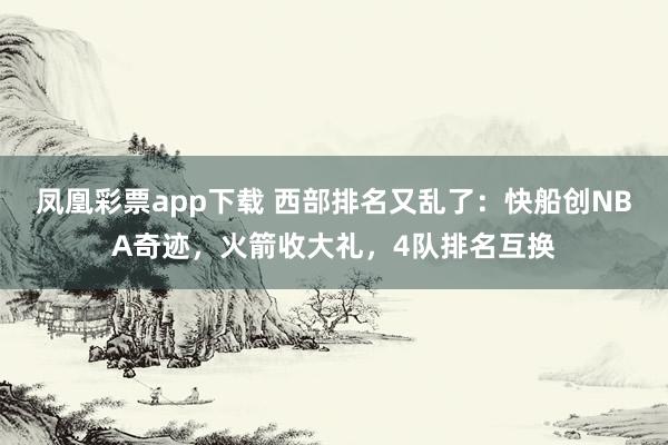 凤凰彩票app下载 西部排名又乱了:快船创NBA奇迹,火箭收大礼,4队排名互换
