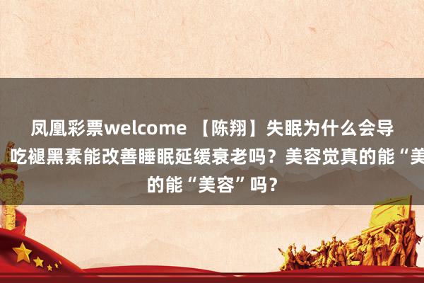 凤凰彩票welcome 【陈翔】失眠为什么会导致肥胖?吃褪黑素能改善睡眠延缓衰老吗?美容觉真的能“美容”吗?