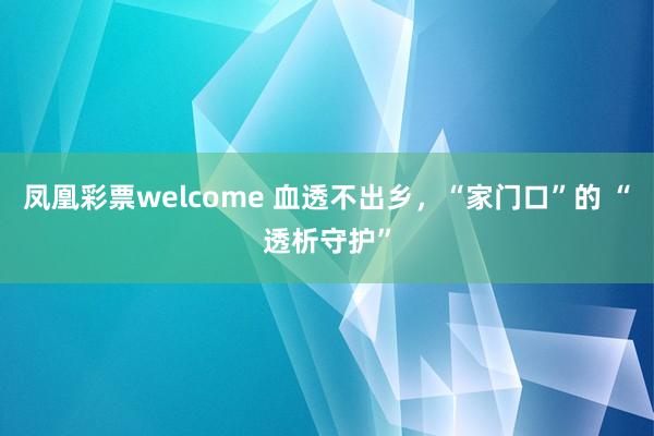 凤凰彩票welcome 血透不出乡,“家门口”的 “透析守护”