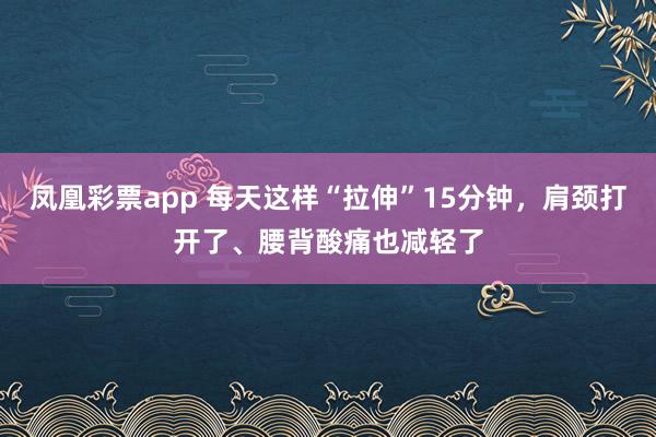 凤凰彩票app 每天这样“拉伸”15分钟，肩颈打开了、腰背酸痛也减轻了