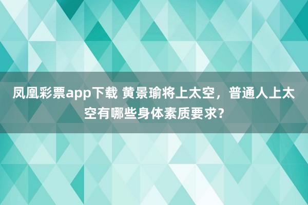 凤凰彩票app下载 黄景瑜将上太空，普通人上太空有哪些身体素质要求？