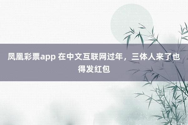 凤凰彩票app 在中文互联网过年，三体人来了也得发红包