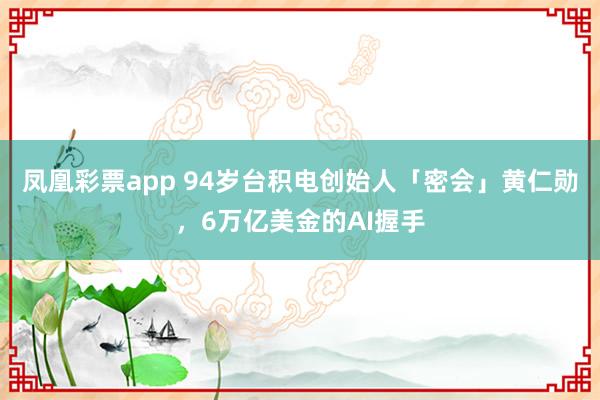 凤凰彩票app 94岁台积电创始人「密会」黄仁勋，6万亿美金的AI握手