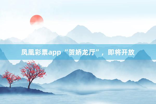 凤凰彩票app “贺娇龙厅”，即将开放