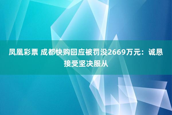 凤凰彩票 成都快购回应被罚没2669万元：诚恳接受坚决服从