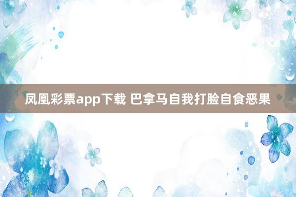 凤凰彩票app下载 巴拿马自我打脸自食恶果