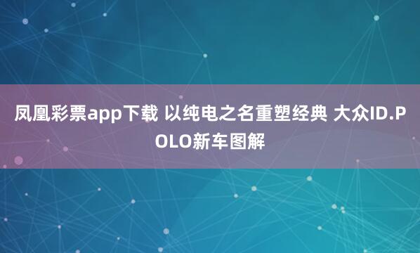 凤凰彩票app下载 以纯电之名重塑经典 大众ID.POLO新车图解