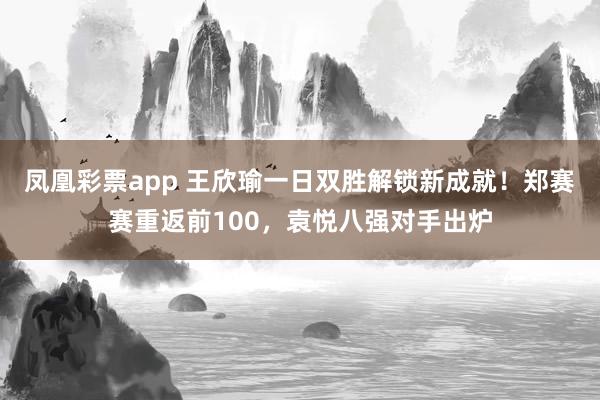 凤凰彩票app 王欣瑜一日双胜解锁新成就！郑赛赛重返前100，袁悦八强对手出炉