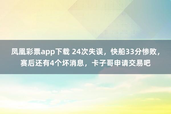 凤凰彩票app下载 24次失误，快船33分惨败，赛后还有4个坏消息，卡子哥申请交易吧