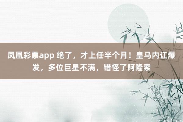 凤凰彩票app 绝了，才上任半个月！皇马内讧爆发，多位巨星不满，错怪了阿隆索