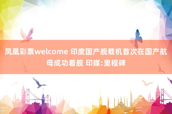 凤凰彩票welcome 印度国产舰载机首次在国产航母成功着舰 印媒:里程碑