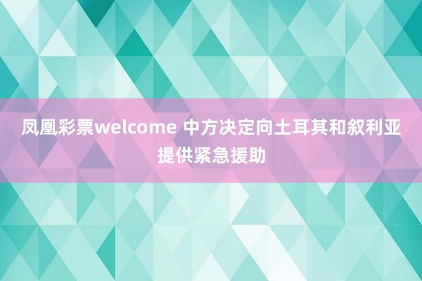 凤凰彩票welcome 中方决定向土耳其和叙利亚提供紧急援助