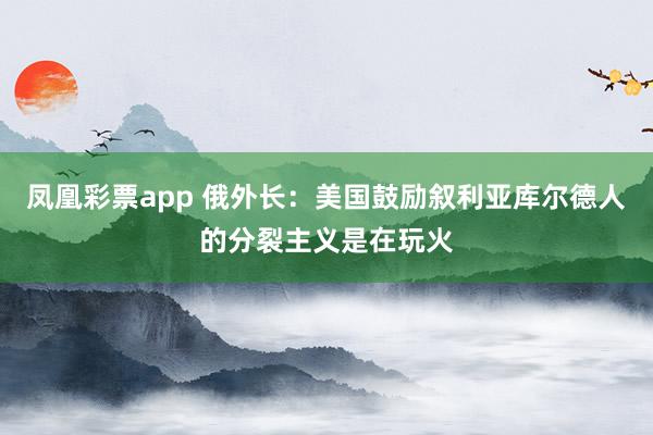 凤凰彩票app 俄外长：美国鼓励叙利亚库尔德人的分裂主义是在玩火