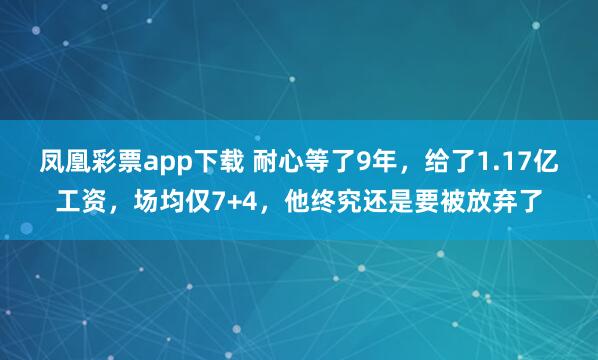 凤凰彩票app下载 耐心等了9年，给了1.17亿工资，场均仅7+4，他终究还是要被放弃了