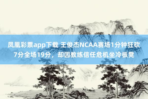 凤凰彩票app下载 王俊杰NCAA赛场1分钟狂砍7分全场19分，却因教练信任危机坐冷板凳